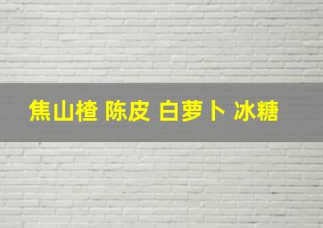 焦山楂 陈皮 白萝卜 冰糖